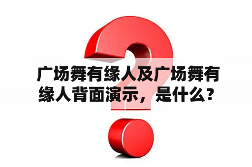  广场舞有缘人及广场舞有缘人背面演示，是什么？