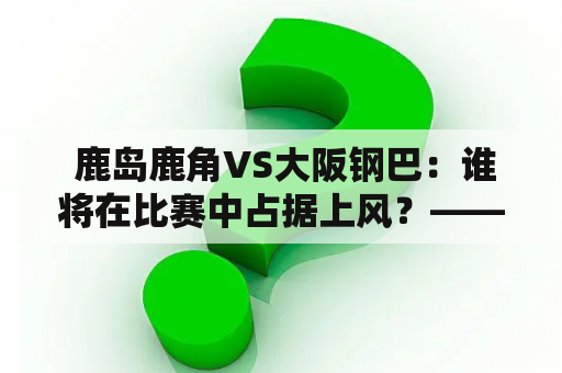  鹿岛鹿角VS大阪钢巴：谁将在比赛中占据上风？——分析比分和实力对比