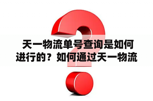  天一物流单号查询是如何进行的？如何通过天一物流查询物流信息？天一物流是一家专业的物流公司，提供快速、安全、高效的物流服务。如果您需要查询您的快递物流信息，可以通过天一物流单号查询系统进行查询。