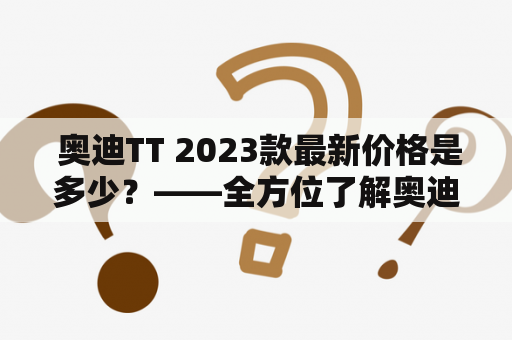  奥迪TT 2023款最新价格是多少？——全方位了解奥迪TT