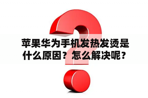  苹果华为手机发热发烫是什么原因？怎么解决呢？