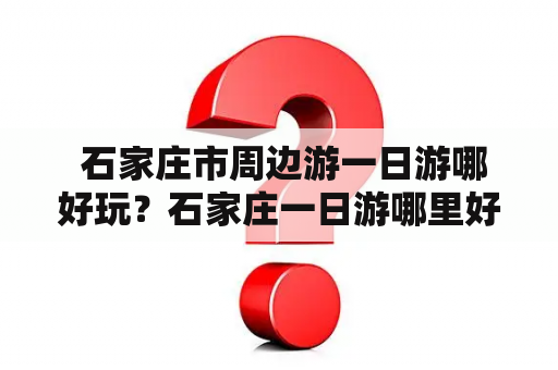  石家庄市周边游一日游哪好玩？石家庄一日游哪里好玩？