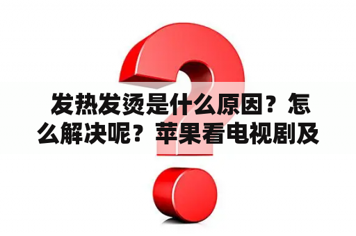  发热发烫是什么原因？怎么解决呢？苹果看电视剧及苹果手机看剧发热