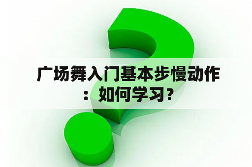  广场舞入门基本步慢动作：如何学习？