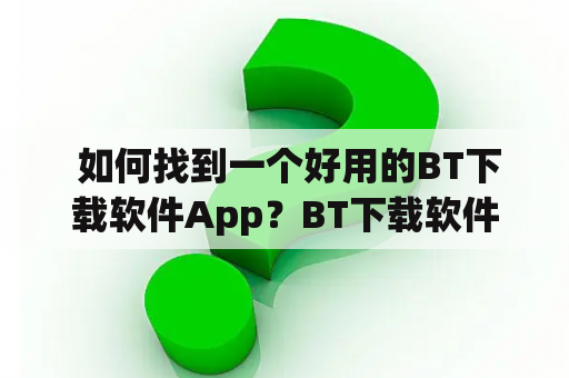  如何找到一个好用的BT下载软件App？BT下载软件App免费吗？