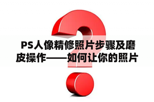  PS人像精修照片步骤及磨皮操作——如何让你的照片更美丽自然？