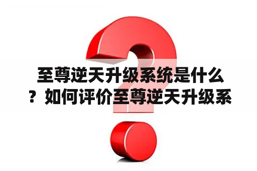  至尊逆天升级系统是什么？如何评价至尊逆天升级系统小说？这篇文章将从不同的角度出发，为读者解答这些问题。