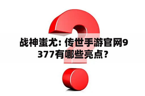  战神蚩尤: 传世手游官网9377有哪些亮点？