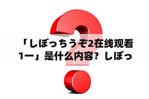  「しぼっちうぞ2在线观看1一」是什么内容？しぼっちうぞ2是一款人气的日本游戏，现已推出第二部作品。在这个游戏中，玩家将扮演一个名为“しぼっち”的角色，通过不断的战斗提升自己的能力，最终成为最强的战士。