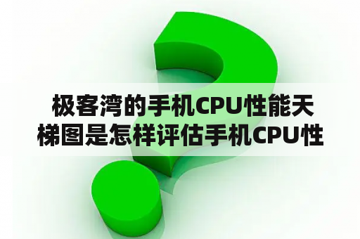  极客湾的手机CPU性能天梯图是怎样评估手机CPU性能表现的？