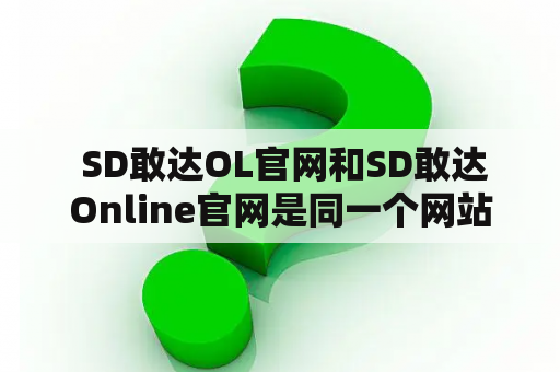  SD敢达OL官网和SD敢达Online官网是同一个网站吗？