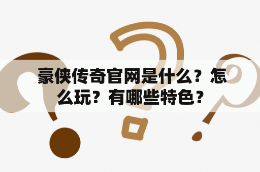  豪侠传奇官网是什么？怎么玩？有哪些特色？