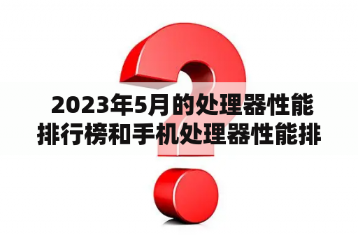  2023年5月的处理器性能排行榜和手机处理器性能排行榜分别是什么？