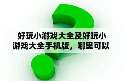  好玩小游戏大全及好玩小游戏大全手机版，哪里可以找到？