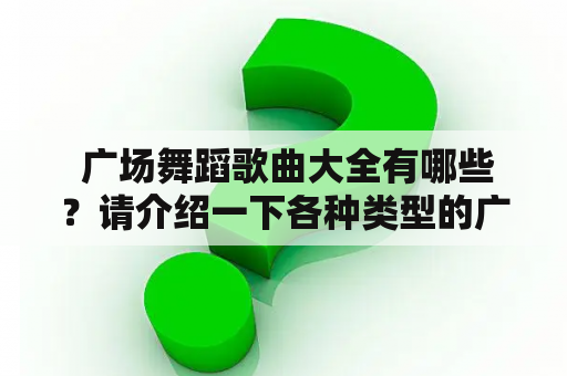  广场舞蹈歌曲大全有哪些？请介绍一下各种类型的广场舞蹈歌曲。