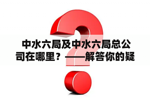  中水六局及中水六局总公司在哪里？——解答你的疑问