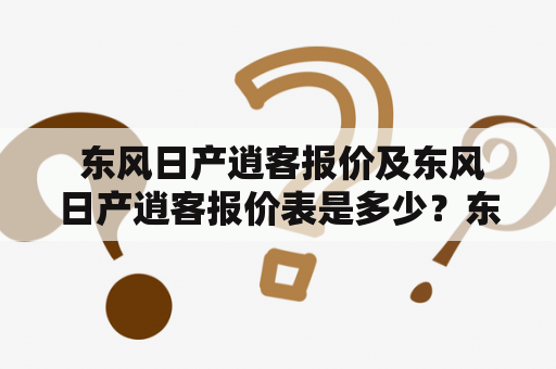  东风日产逍客报价及东风日产逍客报价表是多少？东风日产逍客是一款具有时尚外观和卓越性能的SUV车型，备受消费者欢迎。对于想要了解其报价情况的消费者来说，这是一个非常重要的问题。