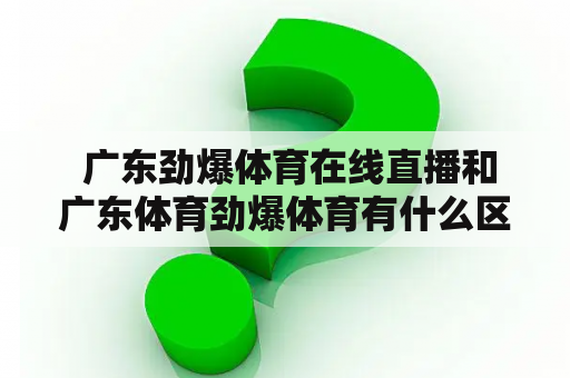  广东劲爆体育在线直播和广东体育劲爆体育有什么区别？