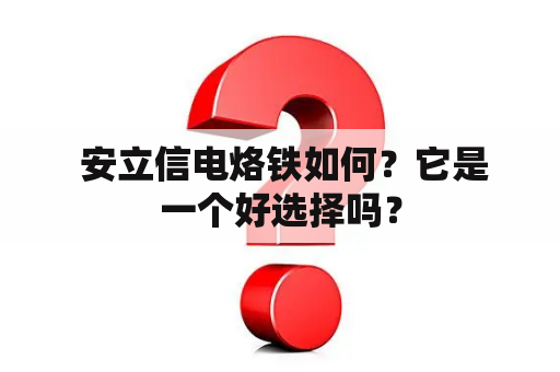  安立信电烙铁如何？它是一个好选择吗？