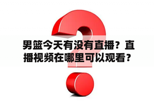  男篮今天有没有直播？直播视频在哪里可以观看？