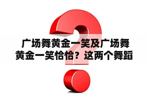  广场舞黄金一笑及广场舞黄金一笑恰恰？这两个舞蹈有什么不同？