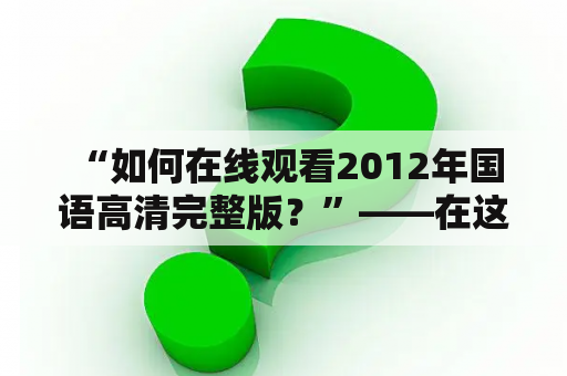  “如何在线观看2012年国语高清完整版？”——在这个数字时代，电影观看也变得越来越方便。无论是科幻灾难大片还是温馨爱情故事，只要有网络和设备，就能轻松解决观影问题。对于许多网友来说，如何在线观看2012年国语高清完整版已经成为一个热门话题。下面就来看看各种观影方式：