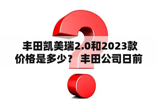  丰田凯美瑞2.0和2023款价格是多少？ 丰田公司日前发布了其2023款的凯美瑞2.0车型，这款车在外观和动力方面都有所改进，并且采用了更高端的配置。那么，这款车的价格到底是多少呢？