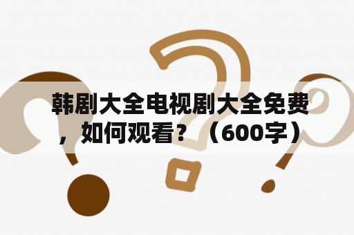  韩剧大全电视剧大全免费，如何观看？（600字）