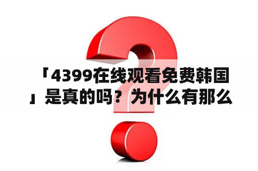  「4399在线观看免费韩国」是真的吗？为什么有那么多人选择使用这个平台观看韩国电视剧和电影呢？下面就由小编来给大家详细的介绍一下。