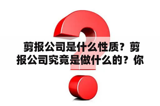  剪报公司是什么性质？剪报公司究竟是做什么的？你是否对这个神秘的行业充满了好奇心？让我们来一探究竟。