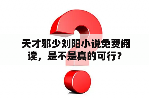  天才邪少刘阳小说免费阅读，是不是真的可行？