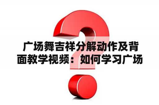  广场舞吉祥分解动作及背面教学视频：如何学习广场舞的吉祥分解动作？