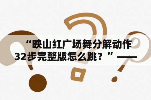  “映山红广场舞分解动作32步完整版怎么跳？”——详细教程