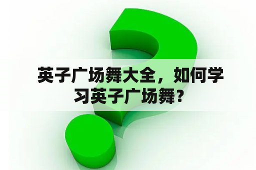  英子广场舞大全，如何学习英子广场舞？