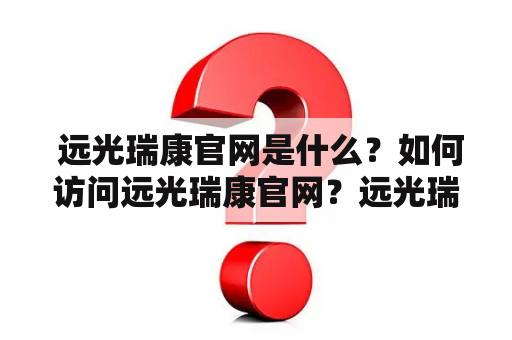  远光瑞康官网是什么？如何访问远光瑞康官网？远光瑞康的主要业务是什么？了解远光瑞康，从官网开始！