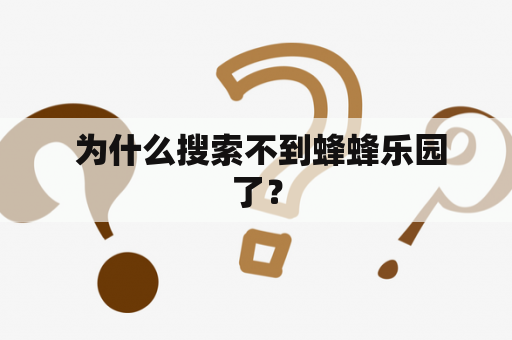  为什么搜索不到蜂蜂乐园了？