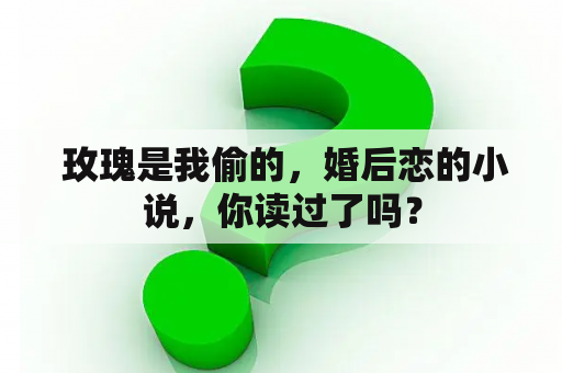  玫瑰是我偷的，婚后恋的小说，你读过了吗？