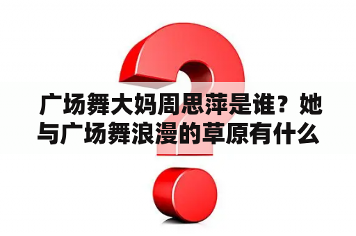  广场舞大妈周思萍是谁？她与广场舞浪漫的草原有什么关系？