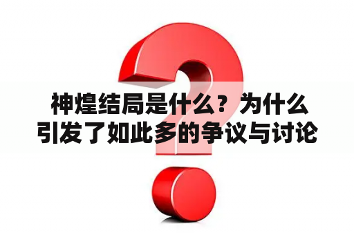  神煌结局是什么？为什么引发了如此多的争议与讨论？