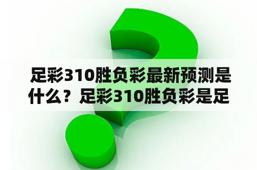  足彩310胜负彩最新预测是什么？足彩310胜负彩是足球彩票的一种形式，由于其奖金较高，备受彩民青睐。每周，彩票机构会公布各类比赛的赔率，参与者根据其对比赛的预测，选择胜、负或平局的结果，下注一定金额。若下注的结果与实际比赛结果相符，则可以获得相应奖金。