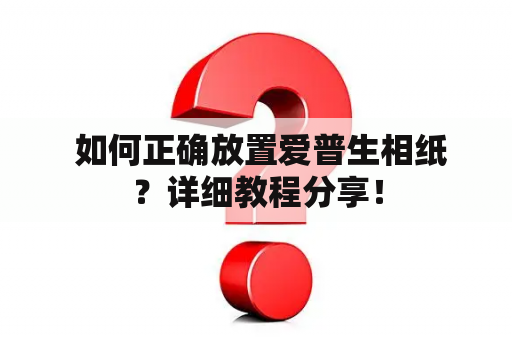  如何正确放置爱普生相纸？详细教程分享！