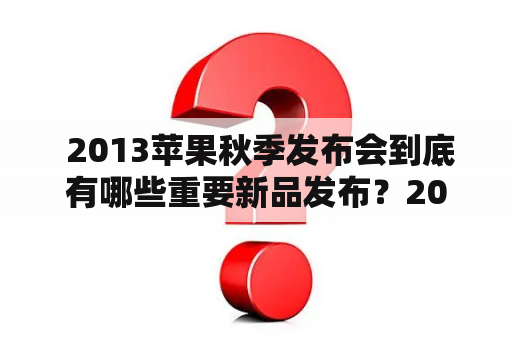  2013苹果秋季发布会到底有哪些重要新品发布？2013年苹果秋季发布会具体内容是什么呢？