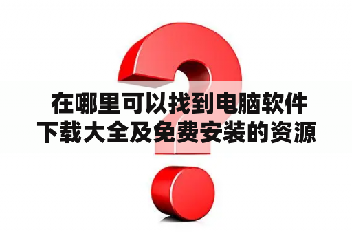  在哪里可以找到电脑软件下载大全及免费安装的资源？