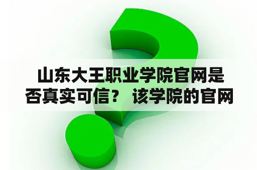  山东大王职业学院官网是否真实可信？ 该学院的官网是一个重要的信息平台，对于学生、教职工和社会公众了解该校的情况有很大的帮助。山东大王职业学院官网的信息是否真实可信呢？