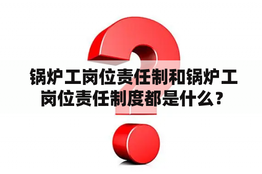  锅炉工岗位责任制和锅炉工岗位责任制度都是什么？