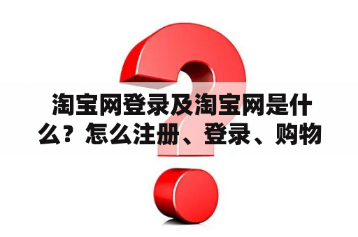  淘宝网登录及淘宝网是什么？怎么注册、登录、购物？如何保护个人信息和交易安全？