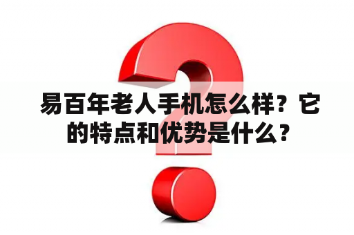  易百年老人手机怎么样？它的特点和优势是什么？