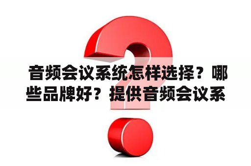  音频会议系统怎样选择？哪些品牌好？提供音频会议系统品牌排行榜！