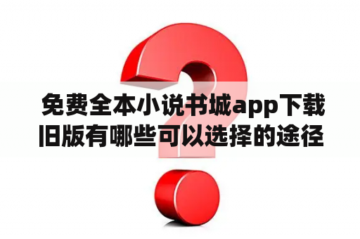  免费全本小说书城app下载旧版有哪些可以选择的途径？