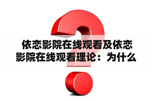  依恋影院在线观看及依恋影院在线观看理论：为什么越来越多的人选择在线观看电影？